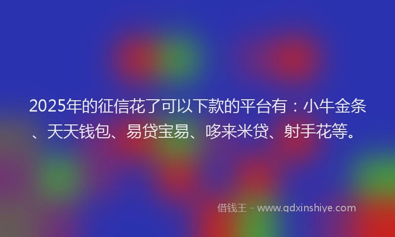 2025年的征信花了可以下款的平台有：小牛金条、天天钱包、易贷宝易、哆来米贷、射手花等。