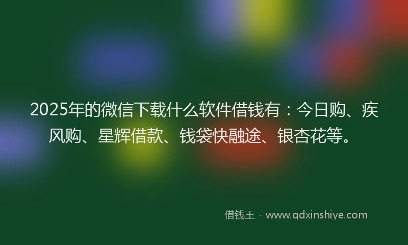 2025年的微信下载什么软件借钱有：今日购、疾风购、星辉借款、钱袋快融途、银杏花等。