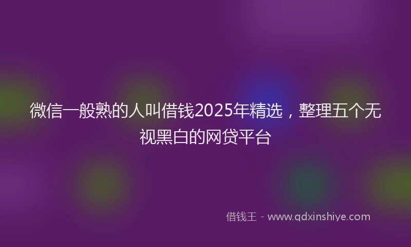 微信一般熟的人叫借钱2025年精选，整理五个无视黑白的网贷平台