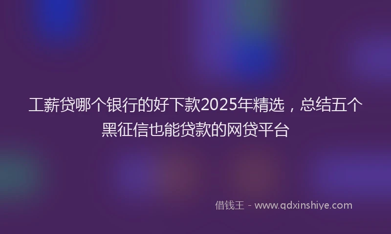 工薪贷哪个银行的好下款2025年精选，总结五个黑征信也能贷款的网贷平台