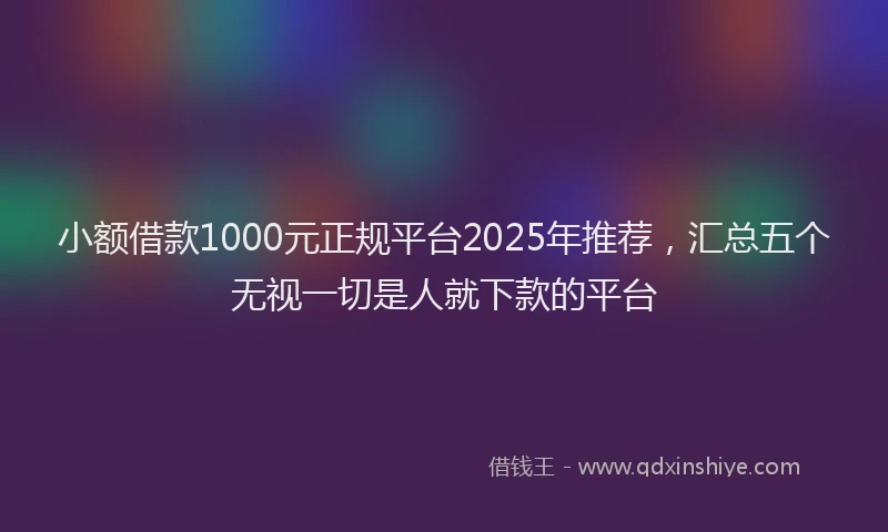 小额借款1000元正规平台2025年推荐，汇总五个无视一切是人就下款的平台