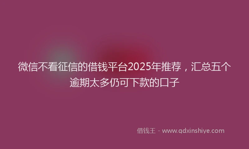微信不看征信的借钱平台2025年推荐，汇总五个逾期太多仍可下款的口子
