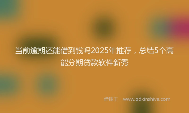 当前逾期还能借到钱吗2025年推荐，总结5个高能分期贷款软件新秀