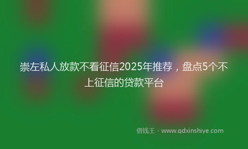 崇左私人放款不看征信2025年推荐，盘点5个不上征信的贷款平台