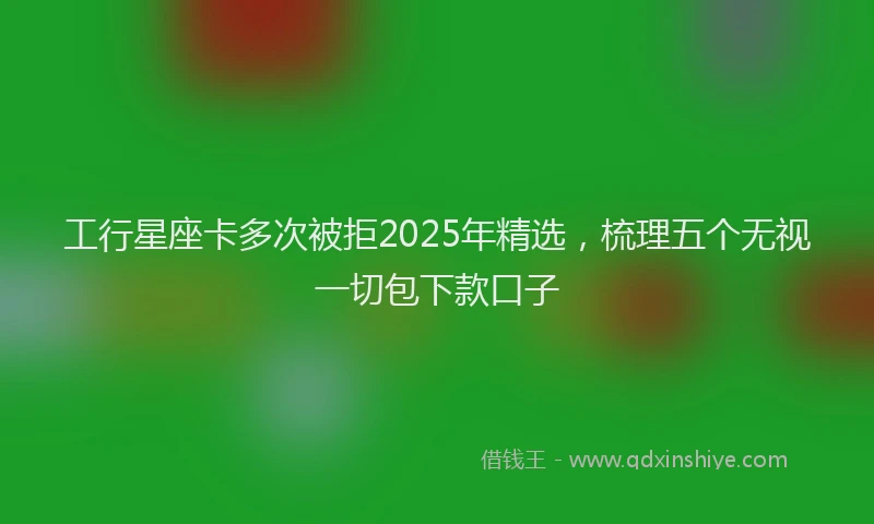 工行星座卡多次被拒2025年精选，梳理五个无视一切包下款口子