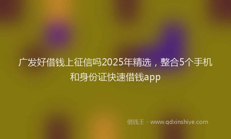 广发好借钱上征信吗2025年精选，整合5个手机和身份证快速借钱app