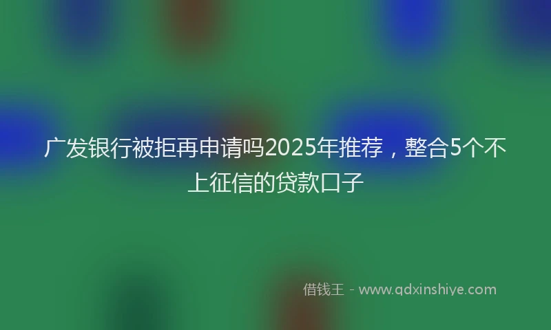 广发银行被拒再申请吗2025年推荐，整合5个不上征信的贷款口子