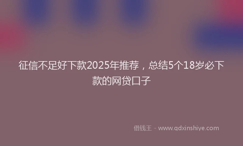 征信不足好下款2025年推荐，总结5个18岁必下款的网贷口子