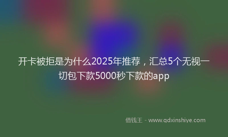 开卡被拒是为什么2025年推荐，汇总5个无视一切包下款5000秒下款的app