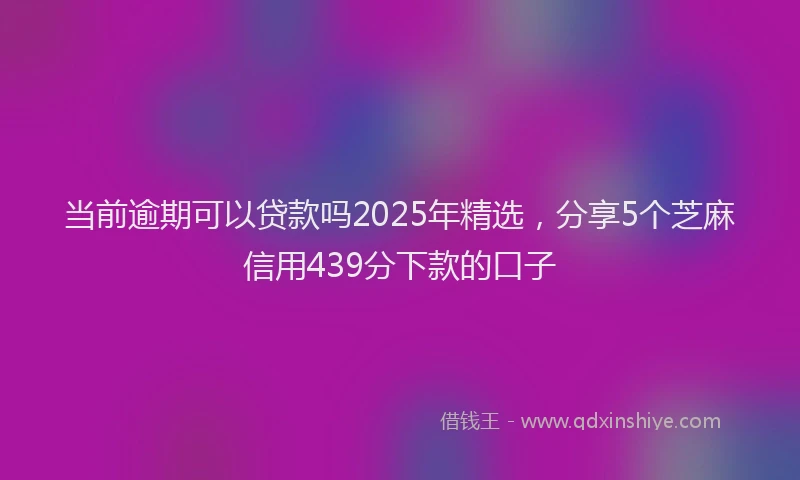 当前逾期可以贷款吗2025年精选，分享5个芝麻信用439分下款的口子