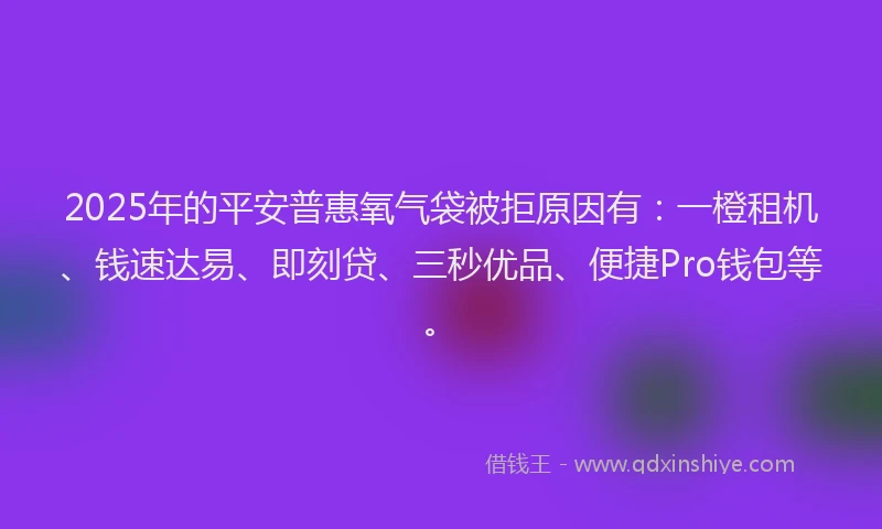 2025年的平安普惠氧气袋被拒原因有：一橙租机、钱速达易、即刻贷、三秒优品、便捷Pro钱包等。