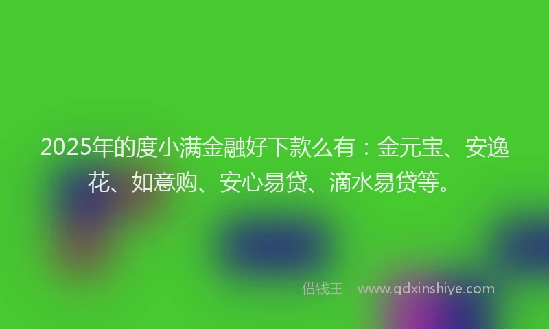 2025年的度小满金融好下款么有：金元宝、安逸花、如意购、安心易贷、滴水易贷等。