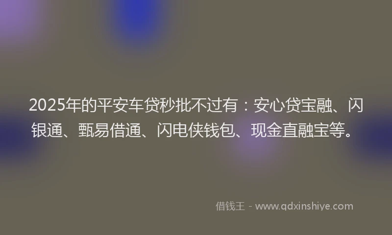 2025年的平安车贷秒批不过有：安心贷宝融、闪银通、甄易借通、闪电侠钱包、现金直融宝等。