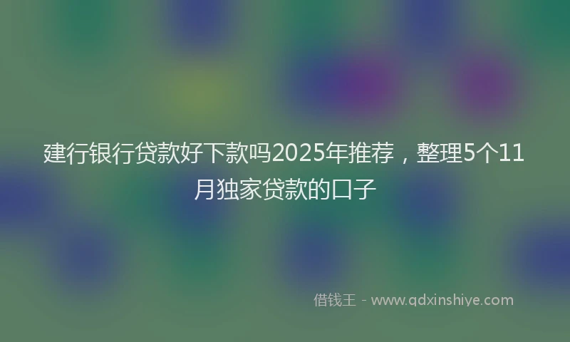 建行银行贷款好下款吗2025年推荐，整理5个11月独家贷款的口子