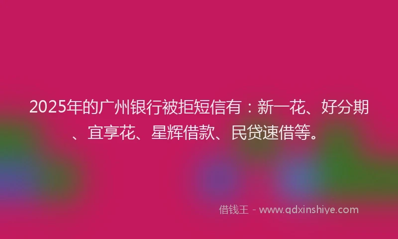 2025年的广州银行被拒短信有：新一花、好分期、宜享花、星辉借款、民贷速借等。