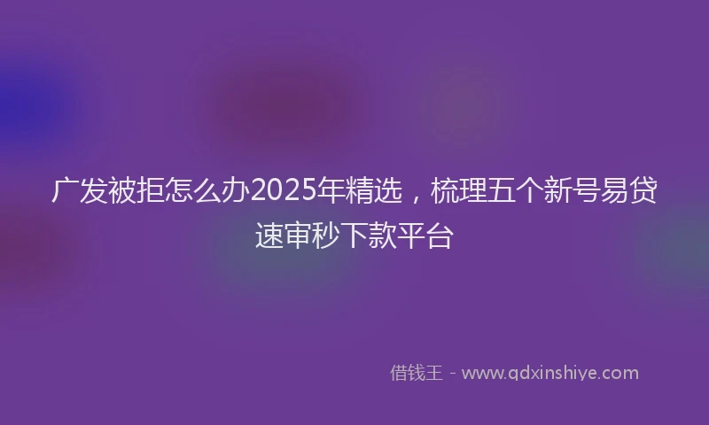 广发被拒怎么办2025年精选，梳理五个新号易贷速审秒下款平台