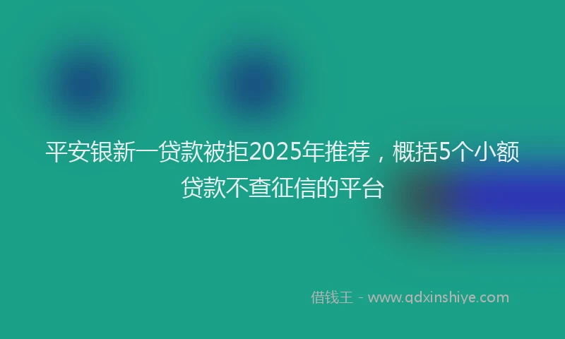 平安银新一贷款被拒2025年推荐，概括5个小额贷款不查征信的平台