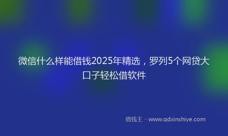 微信什么样能借钱2025年精选，罗列5个网贷大口子轻松借软件