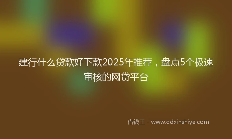 建行什么贷款好下款2025年推荐，盘点5个极速审核的网贷平台