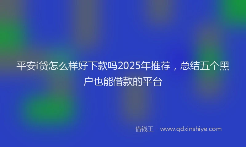 平安i贷怎么样好下款吗2025年推荐，总结五个黑户也能借款的平台