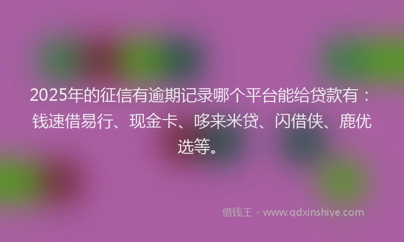 2025年的征信有逾期记录哪个平台能给贷款有：钱速借易行、现金卡、哆来米贷、闪借侠、鹿优选等。