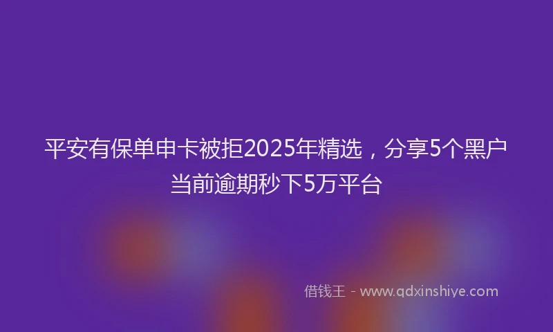平安有保单申卡被拒2025年精选，分享5个黑户当前逾期秒下5万平台