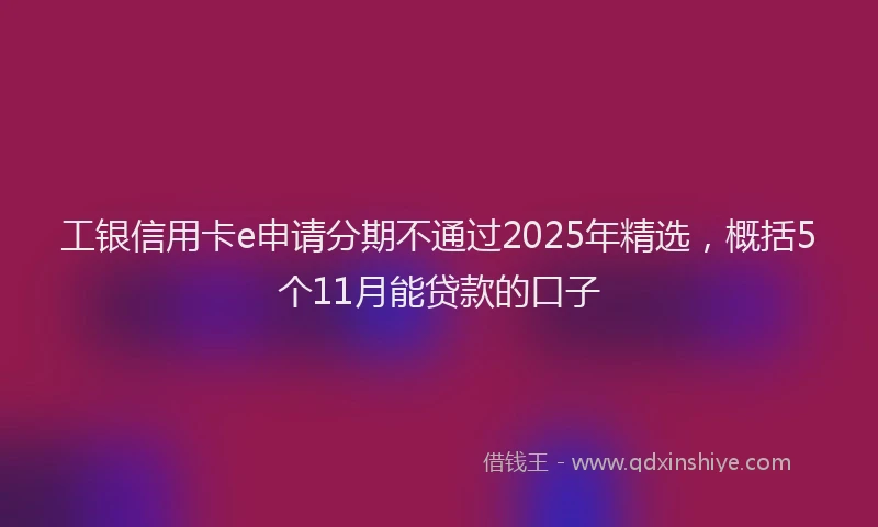 工银信用卡e申请分期不通过2025年精选，概括5个11月能贷款的口子