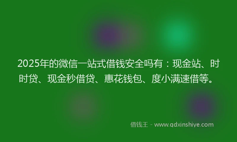 2025年的微信一站式借钱安全吗有：现金站、时时贷、现金秒借贷、惠花钱包、度小满速借等。