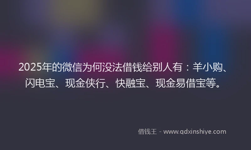 2025年的微信为何没法借钱给别人有：羊小购、闪电宝、现金侠行、快融宝、现金易借宝等。