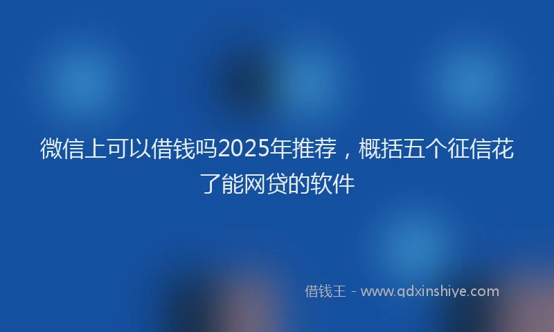 微信上可以借钱吗2025年推荐，概括五个征信花了能网贷的软件