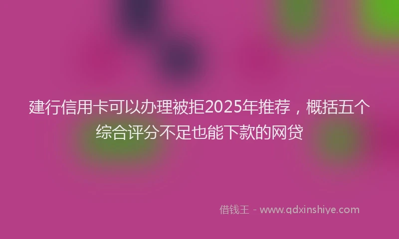 建行信用卡可以办理被拒2025年推荐，概括五个综合评分不足也能下款的网贷