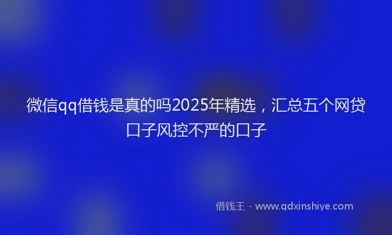微信qq借钱是真的吗2025年精选，汇总五个网贷口子风控不严的口子