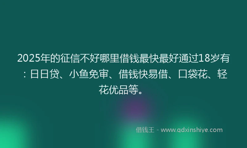 2025年的征信不好哪里借钱最快最好通过18岁有：日日贷、小鱼免审、借钱快易借、口袋花、轻花优品等。