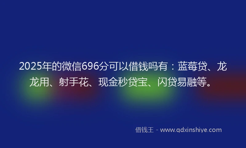 2025年的微信696分可以借钱吗有：蓝莓贷、龙龙用、射手花、现金秒贷宝、闪贷易融等。