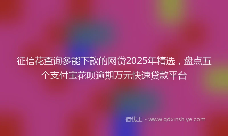 征信花查询多能下款的网贷2025年精选，盘点五个支付宝花呗逾期万元快速贷款平台