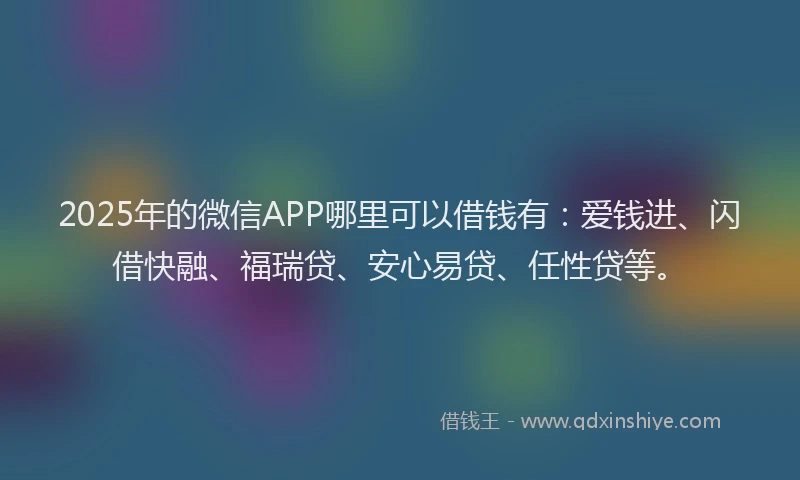 2025年的微信APP哪里可以借钱有：爱钱进、闪借快融、福瑞贷、安心易贷、任性贷等。
