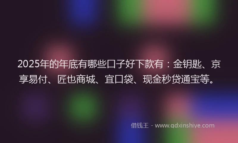 2025年的年底有哪些口子好下款有：金钥匙、京享易付、匠也商城、宜口袋、现金秒贷通宝等。