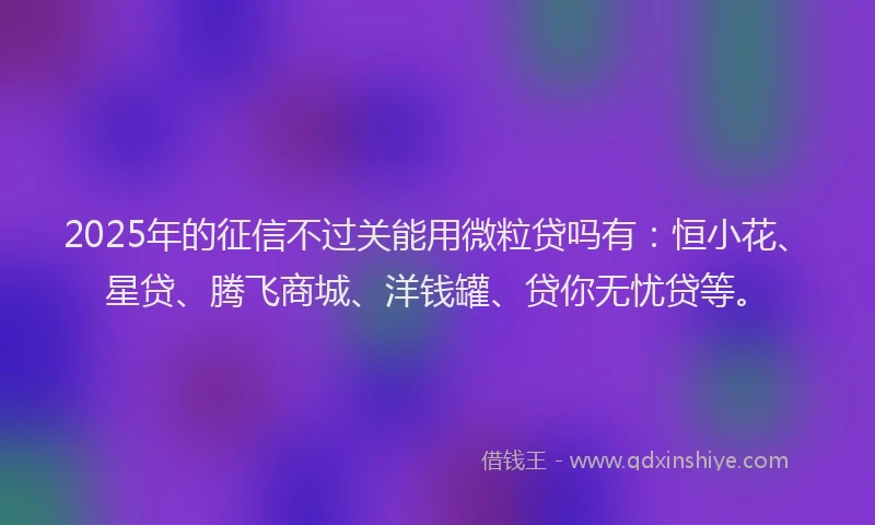 2025年的征信不过关能用微粒贷吗有：恒小花、星贷、腾飞商城、洋钱罐、贷你无忧贷等。