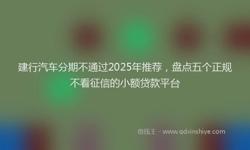 建行汽车分期不通过2025年推荐，盘点五个正规不看征信的小额贷款平台