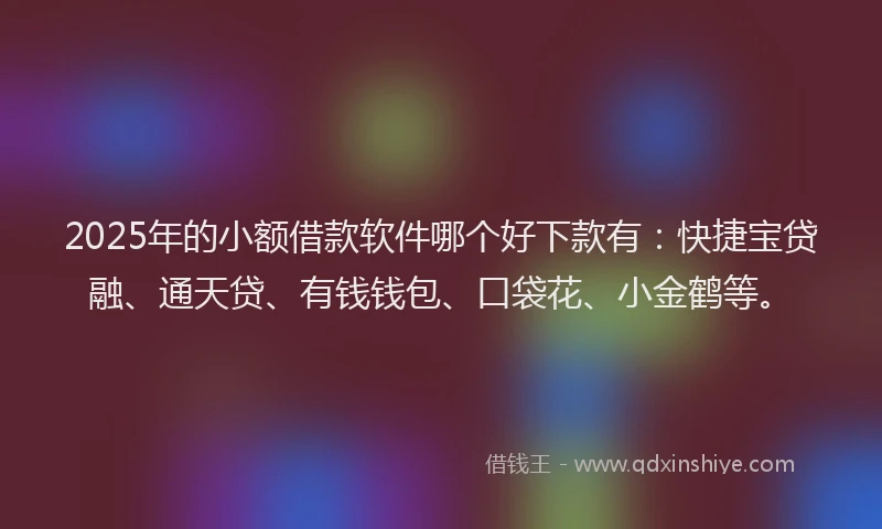 2025年的小额借款软件哪个好下款有：快捷宝贷融、通天贷、有钱钱包、口袋花、小金鹤等。