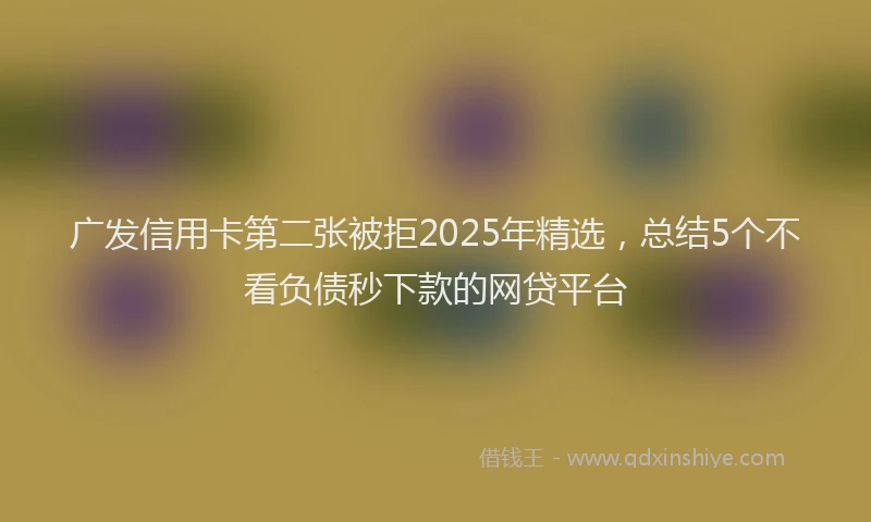 广发信用卡第二张被拒2025年精选，总结5个不看负债秒下款的网贷平台