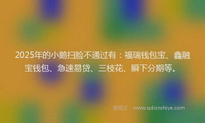 2025年的小鹅扫脸不通过有：福瑞钱包宝、鑫融宝钱包、急速易贷、三枝花、瞬下分期等。