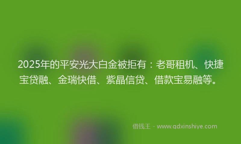 2025年的平安光大白金被拒有：老哥租机、快捷宝贷融、金瑞快借、紫晶信贷、借款宝易融等。