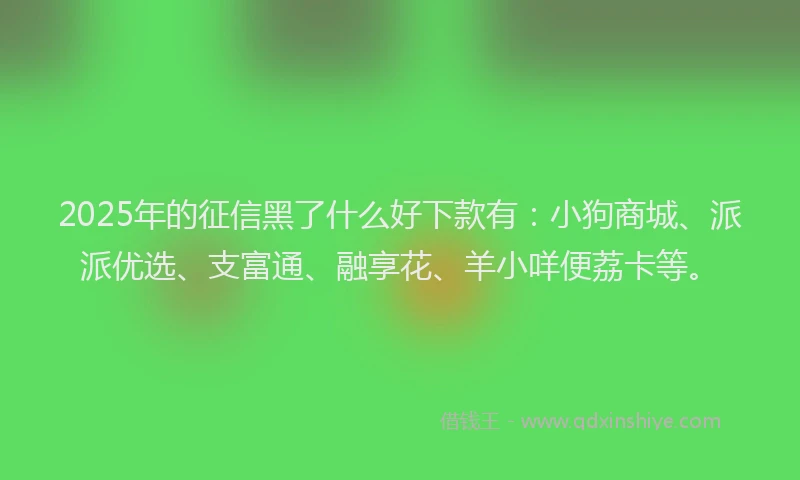 2025年的征信黑了什么好下款有：小狗商城、派派优选、支富通、融享花、羊小咩便荔卡等。