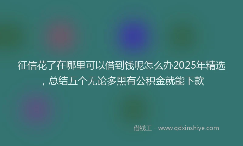 征信花了在哪里可以借到钱呢怎么办2025年精选，总结五个无论多黑有公积金就能下款