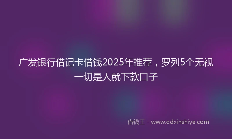 广发银行借记卡借钱2025年推荐，罗列5个无视一切是人就下款口子