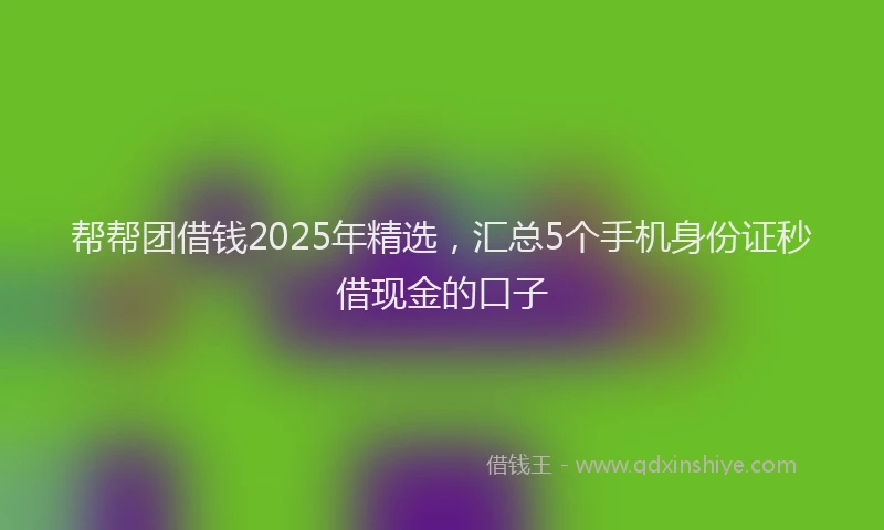 帮帮团借钱2025年精选，汇总5个手机身份证秒借现金的口子