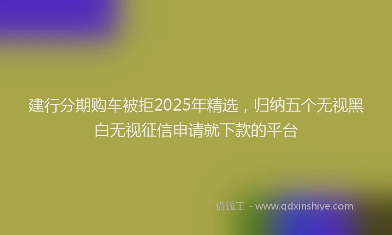 建行分期购车被拒2025年精选，归纳五个无视黑白无视征信申请就下款的平台