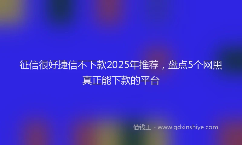 征信很好捷信不下款2025年推荐，盘点5个网黑真正能下款的平台