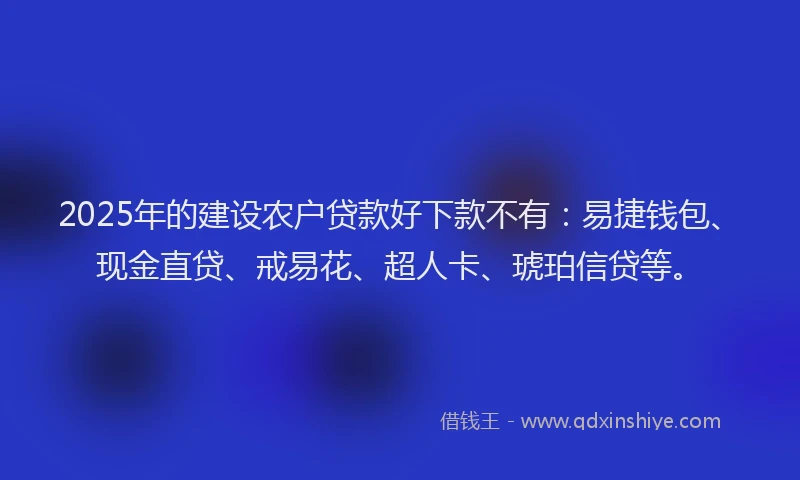 2025年的建设农户贷款好下款不有：易捷钱包、现金直贷、戒易花、超人卡、琥珀信贷等。